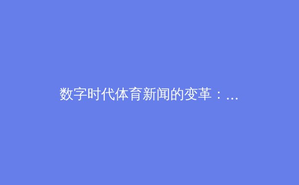 数字时代体育新闻的变革：从信息传递到情感连接的价值重构