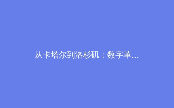 从卡塔尔到洛杉矶：数字革命如何重塑现代体育观赛格局